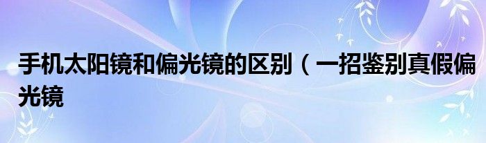 手机太阳镜和偏光镜的区别（一招鉴别真假偏光镜