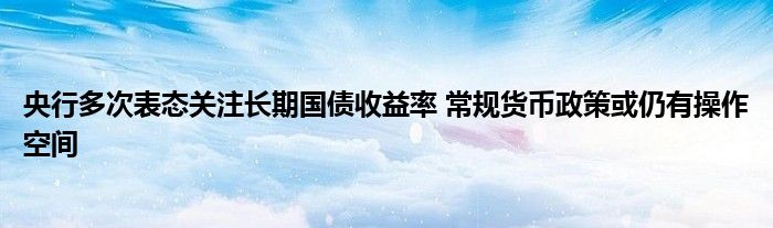 央行多次表态关注长期国债收益率 常规货币政策或仍有操作空间