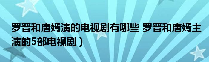 罗晋和唐嫣演的电视剧有哪些 罗晋和唐嫣主演的5部电视剧）