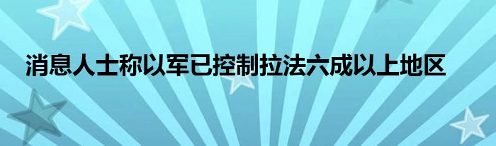 消息人士称以军已控制拉法六成以上地区