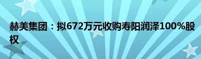 赫美集团：拟672万元收购寿阳润泽100%股权