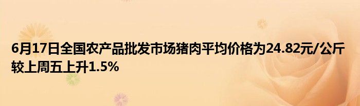 6月17日全国农产品批发市场猪肉平均价格为24.82元/公斤 较上周五上升1.5%