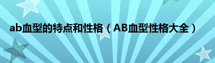 ab血型的特点和性格（AB血型性格大全）