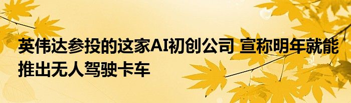 英伟达参投的这家AI初创公司 宣称明年就能推出无人驾驶卡车