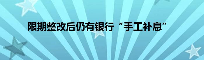 限期整改后仍有银行“手工补息”