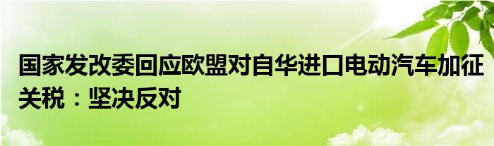 国家发改委回应欧盟对自华进口电动汽车加征关税：坚决反对