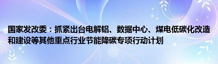 国家发改委：抓紧出台电解铝、数据中心、煤电低碳化改造和建设等其他重点行业节能降碳专项行动计划