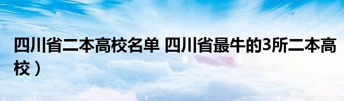 四川省二本高校名单 四川省最牛的3所二本高校）