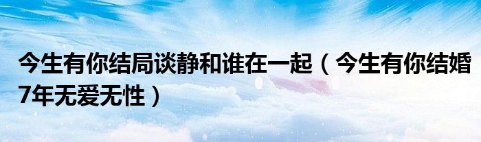 今生有你结局谈静和谁在一起（今生有你结婚7年无爱无性）