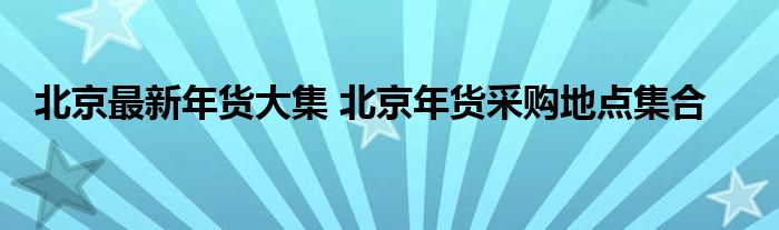 北京最新年货大集 北京年货采购地点集合