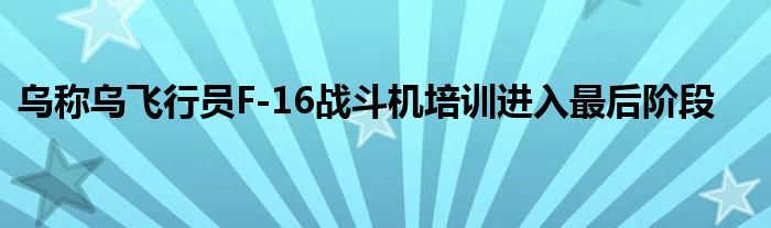 乌称乌飞行员F-16战斗机培训进入最后阶段