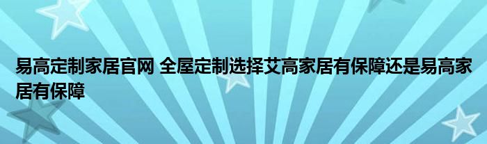 易高定制家居官网 全屋定制选择艾高家居有保障还是易高家居有保障