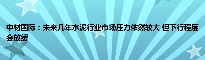 中材国际：未来几年水泥行业市场压力依然较大 但下行程度会放缓