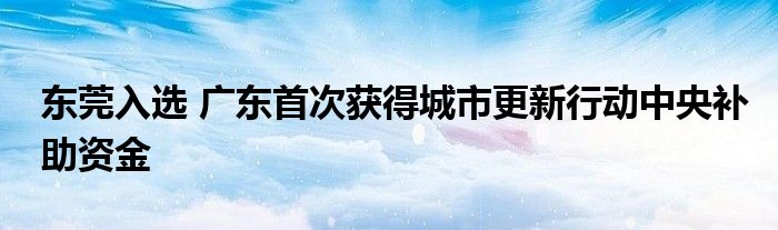 东莞入选 广东首次获得城市更新行动中央补助资金