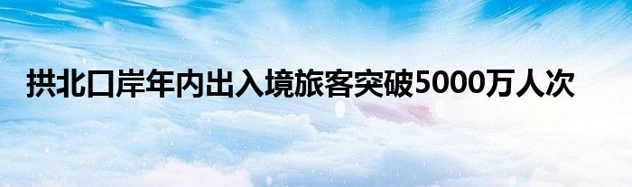 拱北口岸年内出入境旅客突破5000万人次