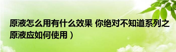 原液怎么用有什么效果 你绝对不知道系列之原液应如何使用）