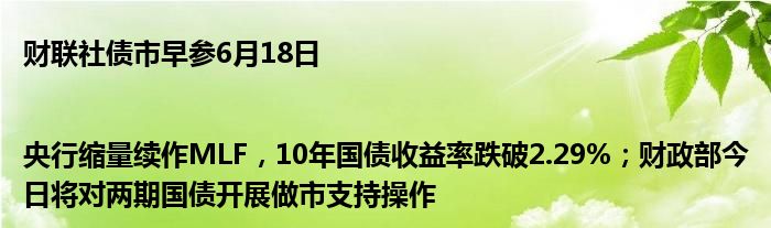 财联社债市早参6月18日 |央行缩量续作MLF，10年国债收益率跌破2.29%；财政部今日将对两期国债开展做市支持操作