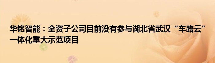 华铭智能：全资子公司目前没有参与湖北省武汉“车路云”一体化重大示范项目