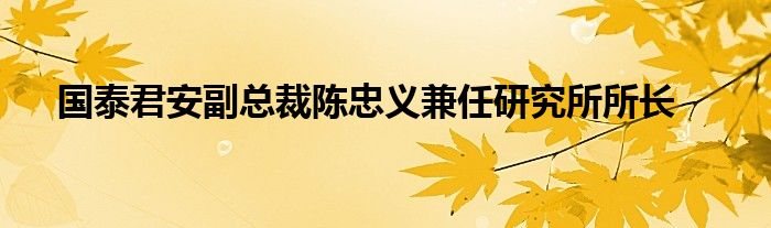 国泰君安副总裁陈忠义兼任研究所所长