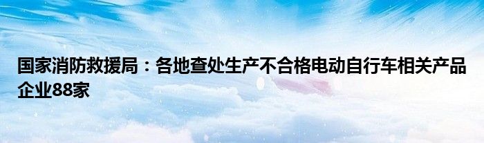 国家消防救援局：各地查处生产不合格电动自行车相关产品企业88家