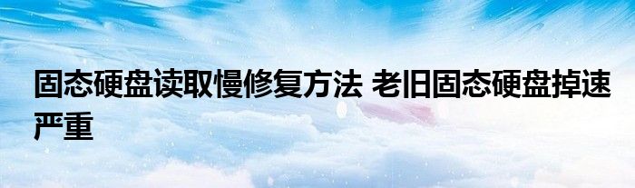 固态硬盘读取慢修复方法 老旧固态硬盘掉速严重