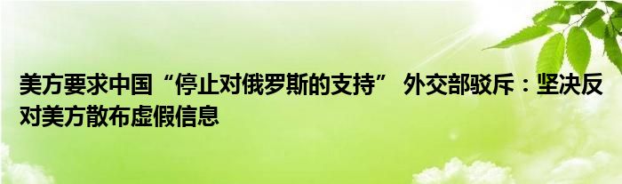 美方要求中国“停止对俄罗斯的支持” 外交部驳斥：坚决反对美方散布虚假信息