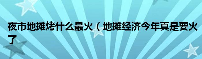 夜市地摊烤什么最火（地摊经济今年真是要火了