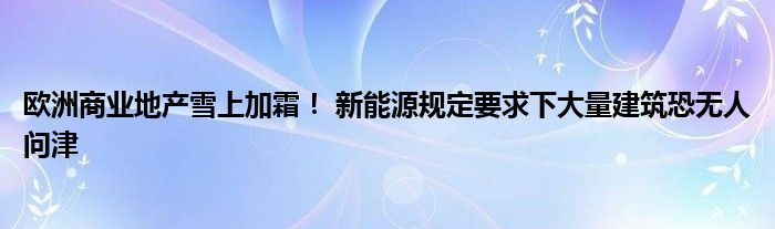 欧洲商业地产雪上加霜！ 新能源规定要求下大量建筑恐无人问津