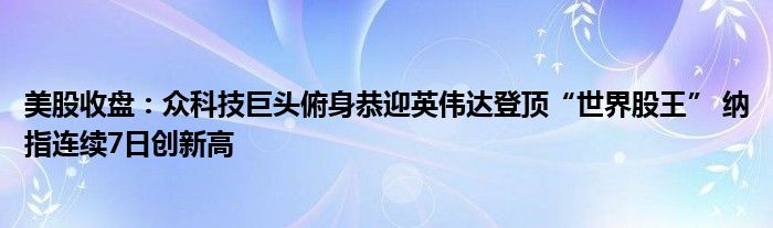 美股收盘：众科技巨头俯身恭迎英伟达登顶“世界股王” 纳指连续7日创新高