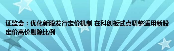 证监会：优化新股发行定价机制 在科创板试点调整适用新股定价高价剔除比例