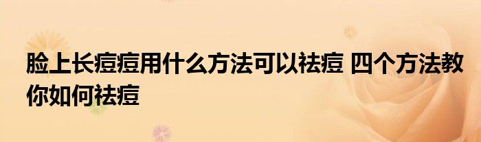 脸上长痘痘用什么方法可以祛痘 四个方法教你如何祛痘