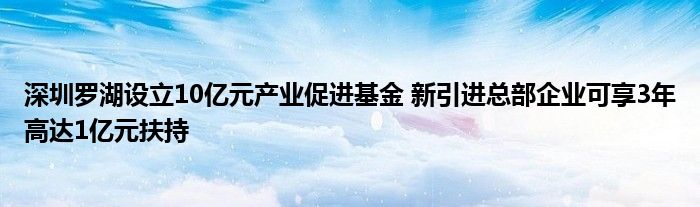 深圳罗湖设立10亿元产业促进基金 新引进总部企业可享3年高达1亿元扶持