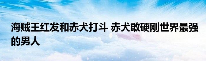 海贼王红发和赤犬打斗 赤犬敢硬刚世界最强的男人