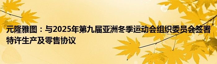 元隆雅图：与2025年第九届亚洲冬季运动会组织委员会签署特许生产及零售协议