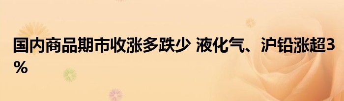 国内商品期市收涨多跌少 液化气、沪铅涨超3%