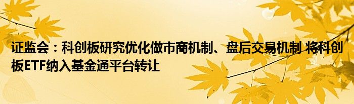 证监会：科创板研究优化做市商机制、盘后交易机制 将科创板ETF纳入基金通平台转让