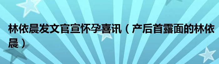 林依晨发文官宣怀孕喜讯（产后首露面的林依晨）