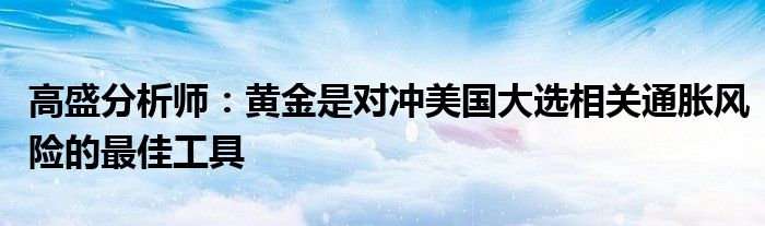 高盛分析师：黄金是对冲美国大选相关通胀风险的最佳工具