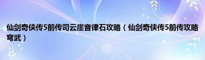 仙剑奇侠传5前传司云崖音律石攻略（仙剑奇侠传5前传攻略穹武）