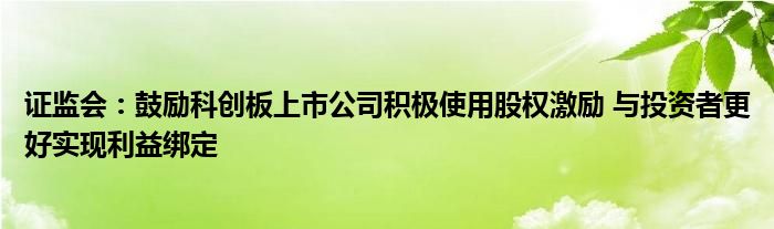 证监会：鼓励科创板上市公司积极使用股权激励 与投资者更好实现利益绑定