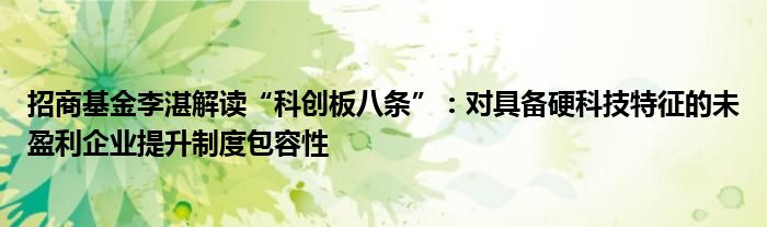 招商基金李湛解读“科创板八条”：对具备硬科技特征的未盈利企业提升制度包容性