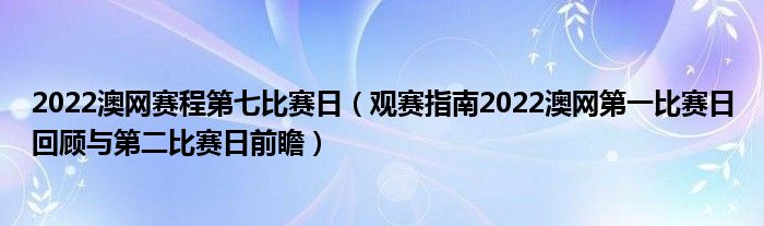 2022澳网赛程第七比赛日（观赛指南2022澳网第一比赛日回顾与第二比赛日前瞻）