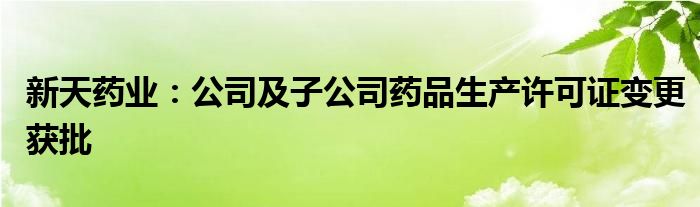 新天药业：公司及子公司药品生产许可证变更获批