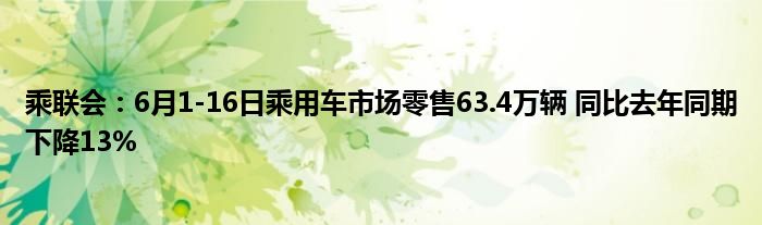 乘联会：6月1-16日乘用车市场零售63.4万辆 同比去年同期下降13%