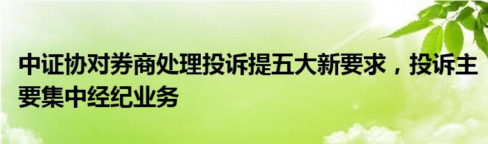 中证协对券商处理投诉提五大新要求，投诉主要集中经纪业务