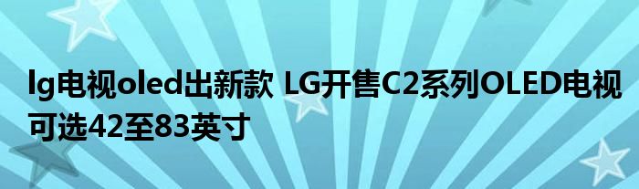 lg电视oled出新款 LG开售C2系列OLED电视可选42至83英寸