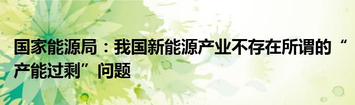 国家能源局：我国新能源产业不存在所谓的“产能过剩”问题