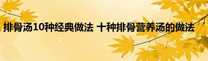 排骨汤10种经典做法 十种排骨营养汤的做法