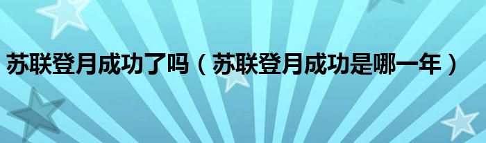 苏联登月成功了吗（苏联登月成功是哪一年）