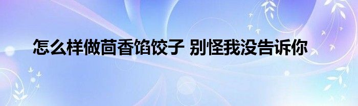 怎么样做茴香馅饺子 别怪我没告诉你